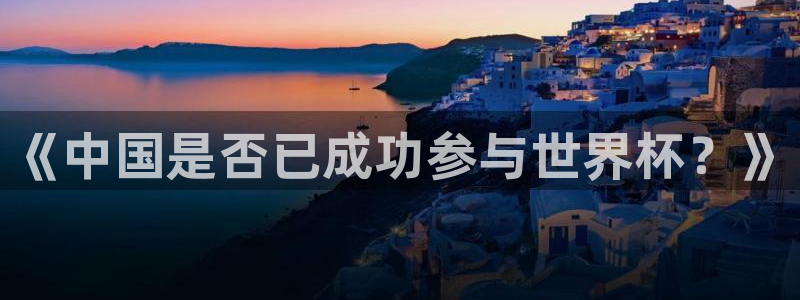 欧洲世界杯预选赛赛程:《中国是否已成功参与世界杯?》